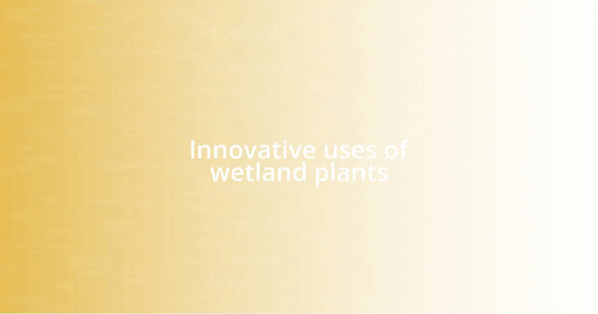 Innovative uses of wetland plants