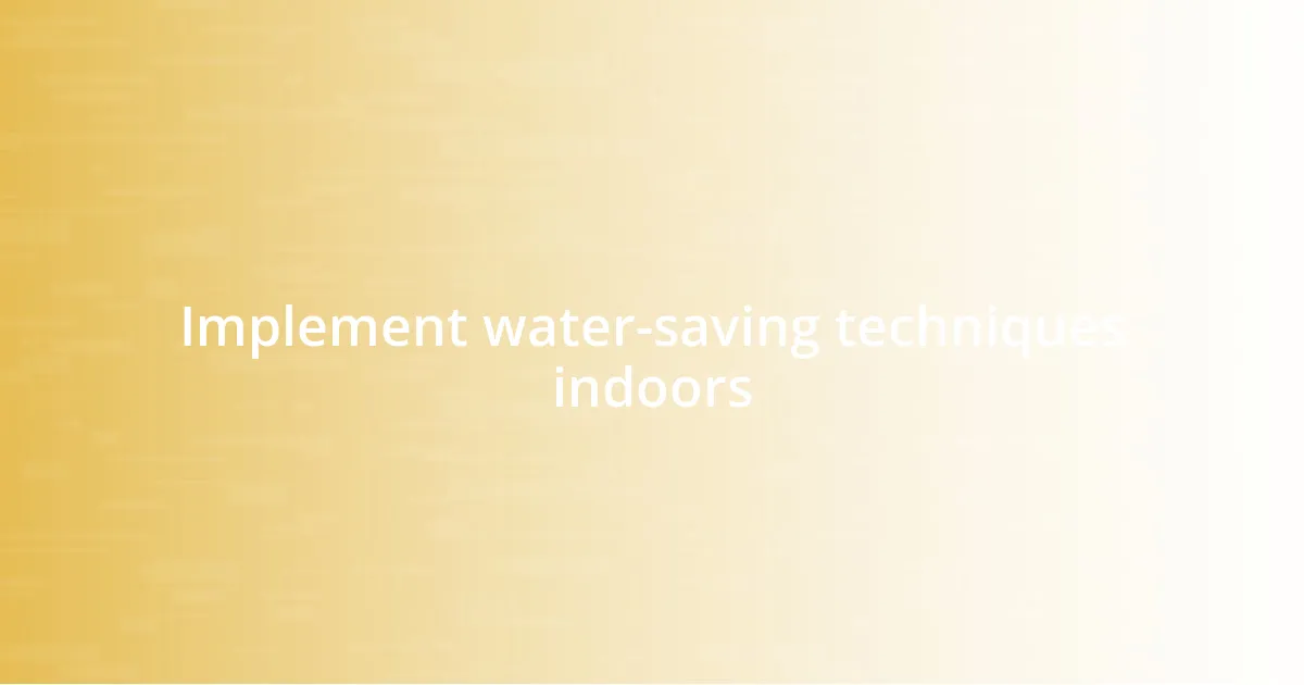 Implement water-saving techniques indoors